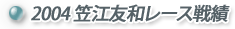 2004笠江友和レース戦績